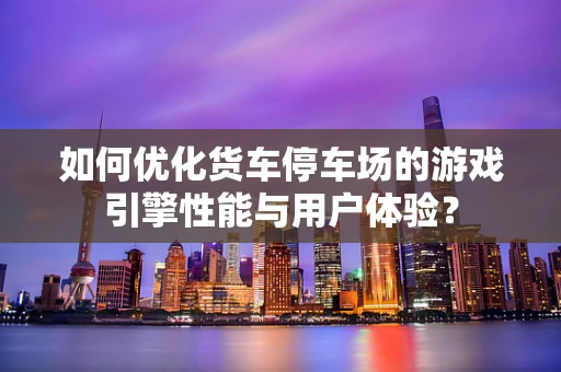 如何优化货车停车场的游戏引擎性能与用户体验？