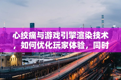 心绞痛与游戏引擎渲染技术，如何优化玩家体验，同时保障健康？