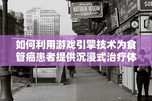 如何利用游戏引擎技术为食管癌患者提供沉浸式治疗体验？