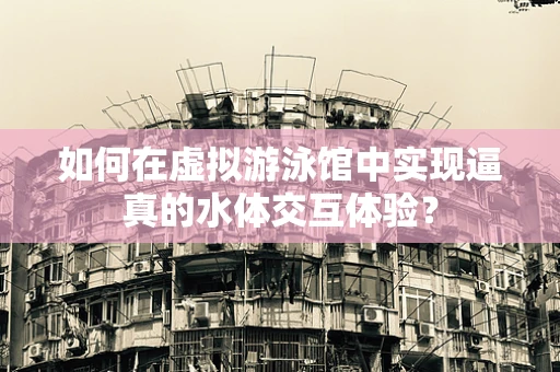 如何在虚拟游泳馆中实现逼真的水体交互体验？