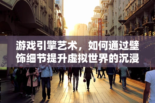 游戏引擎艺术，如何通过壁饰细节提升虚拟世界的沉浸感？