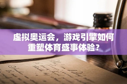 虚拟奥运会，游戏引擎如何重塑体育盛事体验？