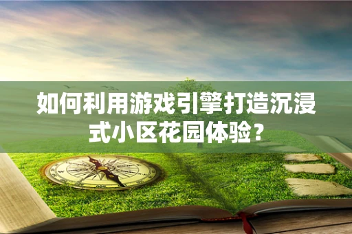 如何利用游戏引擎打造沉浸式小区花园体验？