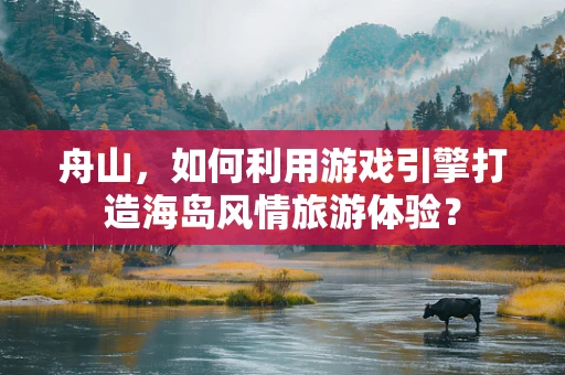 舟山，如何利用游戏引擎打造海岛风情旅游体验？