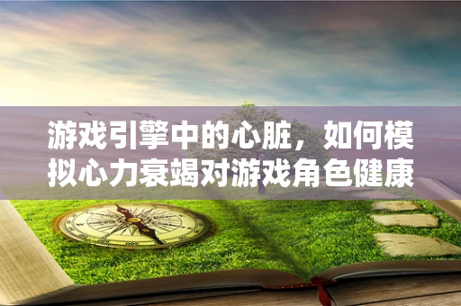 游戏引擎中的心脏，如何模拟心力衰竭对游戏角色健康状态的影响？