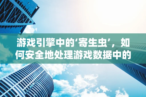 游戏引擎中的‘寄生虫’，如何安全地处理游戏数据中的隐藏威胁？
