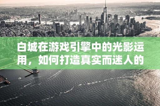 白城在游戏引擎中的光影运用，如何打造真实而迷人的黄昏小镇？