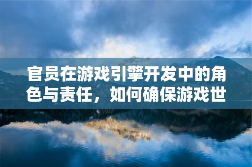 官员在游戏引擎开发中的角色与责任，如何确保游戏世界的‘清廉’？