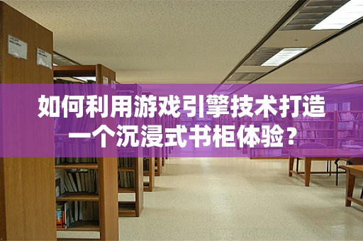 如何利用游戏引擎技术打造一个沉浸式书柜体验？