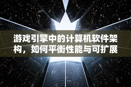 游戏引擎中的计算机软件架构，如何平衡性能与可扩展性？