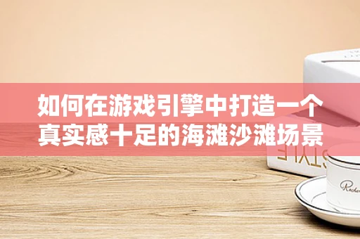 如何在游戏引擎中打造一个真实感十足的海滩沙滩场景？