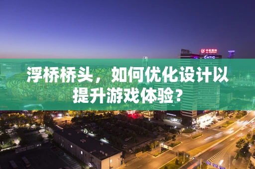 浮桥桥头，如何优化设计以提升游戏体验？