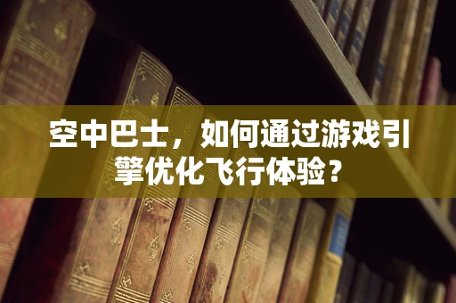 空中巴士，如何通过游戏引擎优化飞行体验？