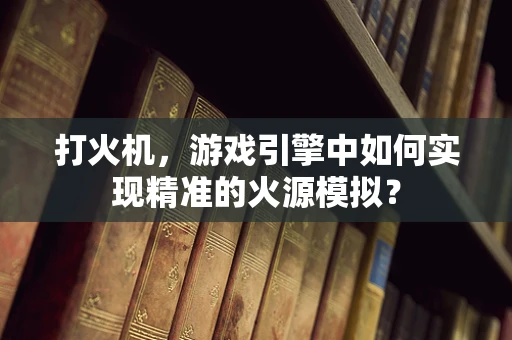 打火机，游戏引擎中如何实现精准的火源模拟？