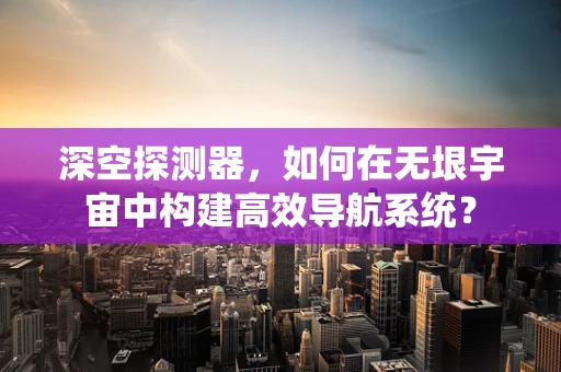 深空探测器，如何在无垠宇宙中构建高效导航系统？