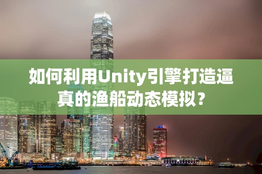 如何利用Unity引擎打造逼真的渔船动态模拟？