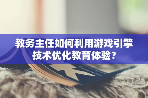 教务主任如何利用游戏引擎技术优化教育体验？