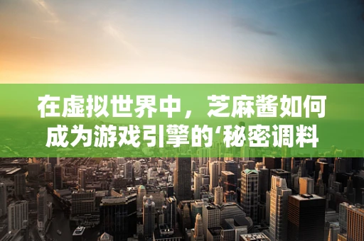 在虚拟世界中，芝麻酱如何成为游戏引擎的‘秘密调料’？