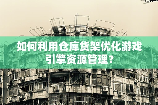 如何利用仓库货架优化游戏引擎资源管理？