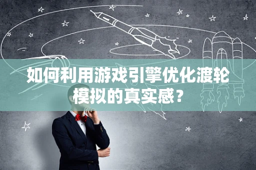 如何利用游戏引擎优化渡轮模拟的真实感？