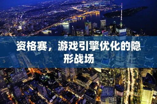 资格赛，游戏引擎优化的隐形战场