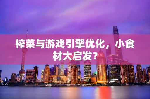 榨菜与游戏引擎优化，小食材大启发？