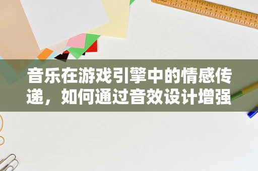音乐在游戏引擎中的情感传递，如何通过音效设计增强游戏体验？