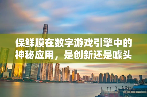 保鲜膜在数字游戏引擎中的神秘应用，是创新还是噱头？