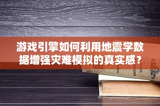 游戏引擎如何利用地震学数据增强灾难模拟的真实感？