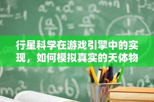 行星科学在游戏引擎中的实现，如何模拟真实的天体物理环境？