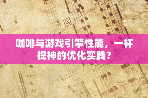 咖啡与游戏引擎性能，一杯提神的优化实践？