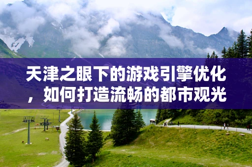 天津之眼下的游戏引擎优化，如何打造流畅的都市观光体验？