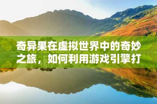 奇异果在虚拟世界中的奇妙之旅，如何利用游戏引擎打造独特体验？