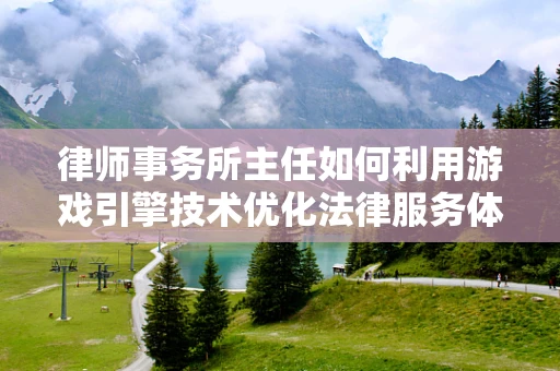 律师事务所主任如何利用游戏引擎技术优化法律服务体验？