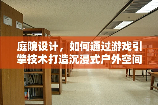 庭院设计，如何通过游戏引擎技术打造沉浸式户外空间体验？
