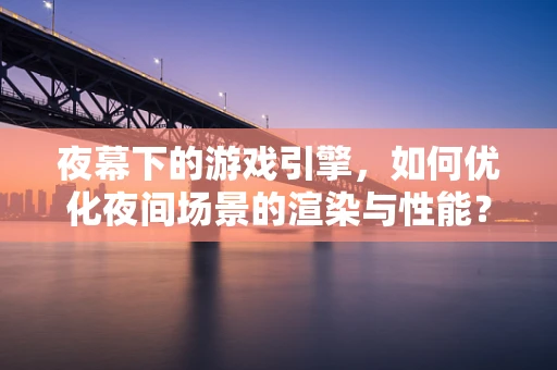 夜幕下的游戏引擎，如何优化夜间场景的渲染与性能？