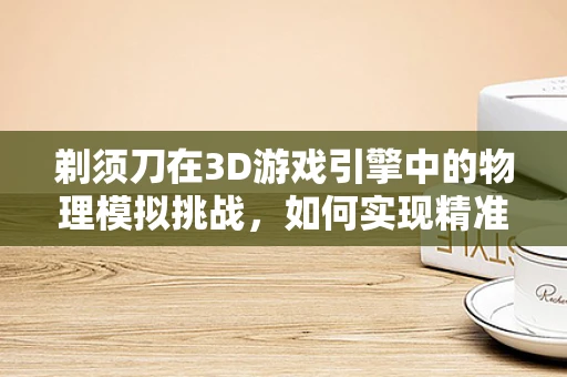 剃须刀在3D游戏引擎中的物理模拟挑战，如何实现精准切割效果？