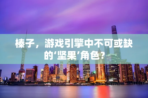 榛子，游戏引擎中不可或缺的‘坚果’角色？