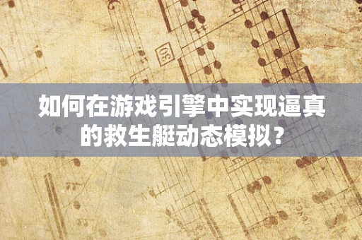 如何在游戏引擎中实现逼真的救生艇动态模拟？