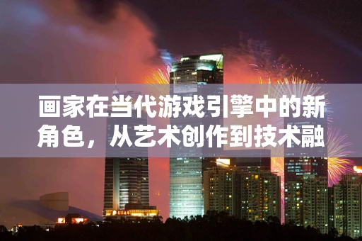 画家在当代游戏引擎中的新角色，从艺术创作到技术融合的桥梁