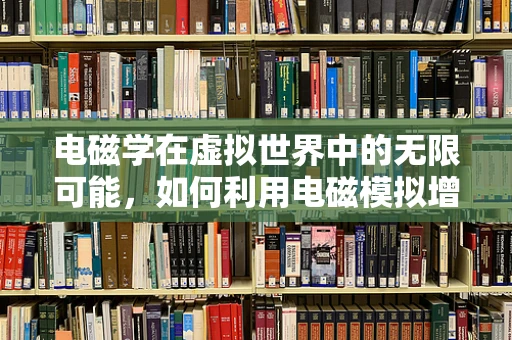 电磁学在虚拟世界中的无限可能，如何利用电磁模拟增强游戏真实感？