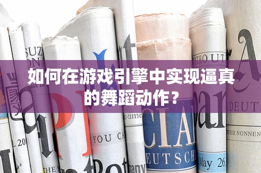 如何在游戏引擎中实现逼真的舞蹈动作？