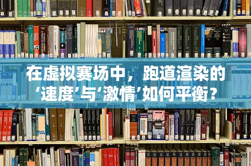 在虚拟赛场中，跑道渲染的‘速度’与‘激情’如何平衡？