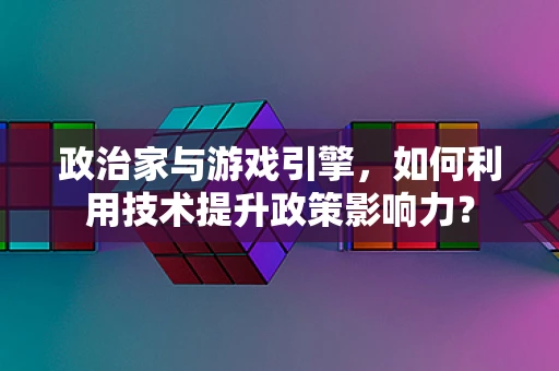 政治家与游戏引擎，如何利用技术提升政策影响力？
