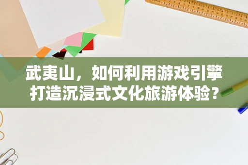 武夷山，如何利用游戏引擎打造沉浸式文化旅游体验？