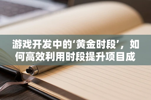 游戏开发中的‘黄金时段’，如何高效利用时段提升项目成功率？