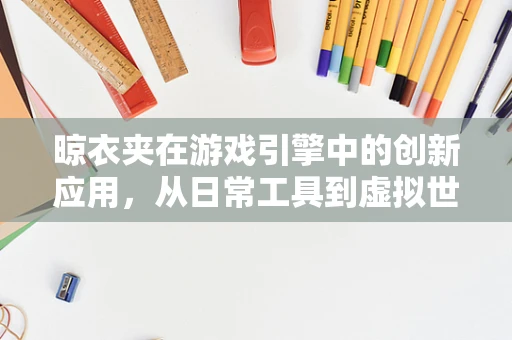 晾衣夹在游戏引擎中的创新应用，从日常工具到虚拟世界的设计元素