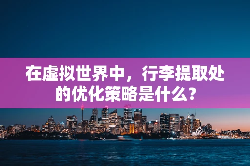 在虚拟世界中，行李提取处的优化策略是什么？