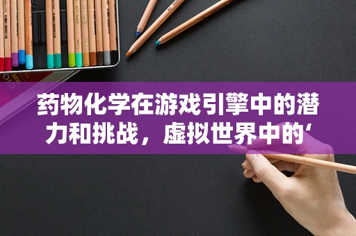 药物化学在游戏引擎中的潜力和挑战，虚拟世界中的‘药效’如何实现？