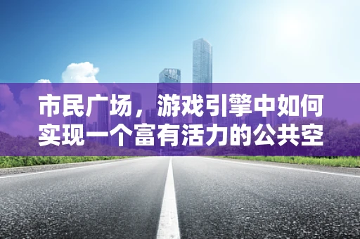 市民广场，游戏引擎中如何实现一个富有活力的公共空间？